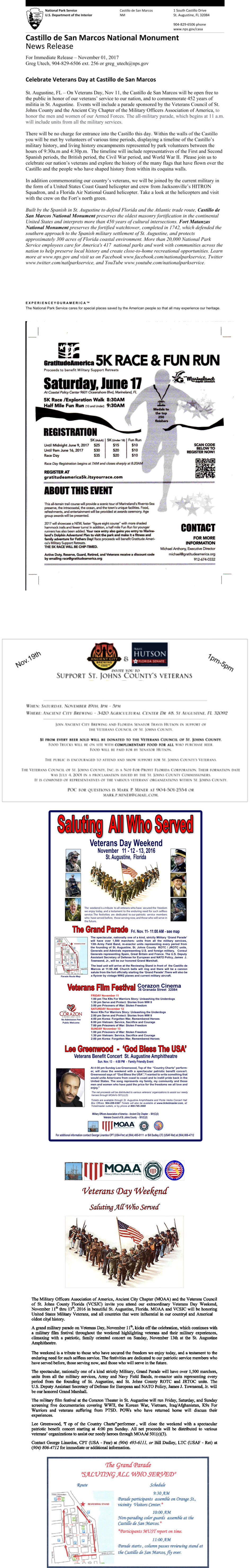 Veterans Day Weekend Saluting All Who Served The Military Officers Association of America , Ancient City Chapter (MOAA) and the Veterans Council  of St. Johns County Florida (VCSJC) invite you attend our  extraordinary  Veterans Day  Weekend , Novemb er 11 th thru  13 th , 2016 in beautiful St. Augustine, Florida .  MOAA and VC SJC will be honoring  United States Military Veterans, and all countries that were influential in our countrys and Americas  oldest citys history. A grand  military  parade  on Veterans D ay , November 11 th , kicks off the celebration ,  which  continue s with  a military film festival throughout the weekend highlighting veter ans and their military  experiences ,  climaxing with a patriotic, family oriented con cert on Sunday, November 13th at the S t. Augustine  Amphitheatre.  T he weekend is a tribute to those who have sec ured the freedom we enjoy today , and a testament to the  enduring need for  such selfless service . The festivities are dedicate d to our patriotic service members  who  have  served  befor e, those serving now, and those who will serve in the future . The  specta cular, nationally one of a kind strictly Military , Grand P arade wil l have over 1,500 marchers,  units from all the  military  services, Army and Navy Field Bands, re - enactor units repre senting every  period from the f ounding of St. Augustine , and St. Johns County ROTC and JRTOC u nits. The  U.S. Deputy Assistant Secretary of Defense for European and NATO Policy, James J. Townsend, Jr. will  be our honored Grand Marshall. The  military  film f estival at  the Corazon Theater in St. Augustine  will run  Friday , Saturday, and  Sun day  screen ing five documentaries  covering WWII,  the  Korean War, Vietnam,  Iraq/Afghanistan, K9s For  Warriors and veterans suffering from PTSD . P OWs who have returned home will discuss their experiences. Lee Greenwood, T op  of the Country C harts performer , will close the weekend with a spectacular  patriotic benefit concert starting at  4 :00 pm Sunday. All  net  proceeds will be distributed to various  veteran s organizations  to  assist our  needy  heroes through MOAAs 501(c)(3). C ontact George Linardos , CPT (USA  - Fmr)  at  (904 ) 495 - 6111 , or  Bill Dudley, LTC (USAF  - Ret) at  ( 904) 806 - 4712  for immediate or additional information.