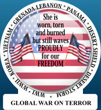 She is worn, torn and burned, but still waves Proudly for our FREEDOM WWI * WWII * KOREA * VIETNAM * GRENADA-LEBANON * PANAMA * DESERT SHIELD * DESERT STORM   *  She is worn, torn and burned but still waves PROUDLY  for our FREEDOM GLOBAL WAR ON TERROR